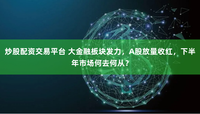 炒股配资交易平台 大金融板块发力，A股放量收红，下半年市场何去何从？
