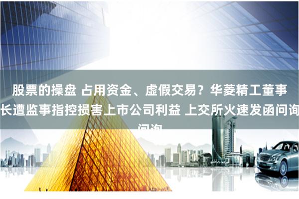 股票的操盘 占用资金、虚假交易？华菱精工董事长遭监事指控损害上市公司利益 上交所火速发函问询