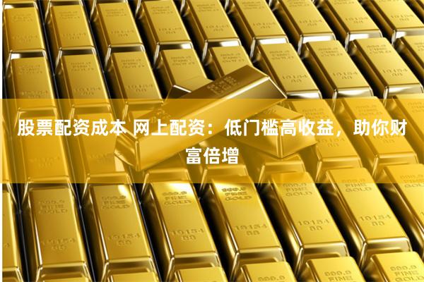 股票配资成本 网上配资：低门槛高收益，助你财富倍增