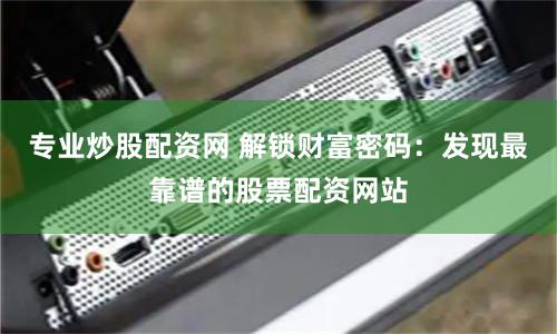 专业炒股配资网 解锁财富密码：发现最靠谱的股票配资网站