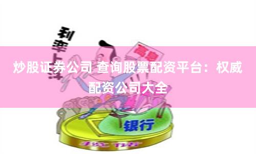 炒股证券公司 查询股票配资平台：权威配资公司大全