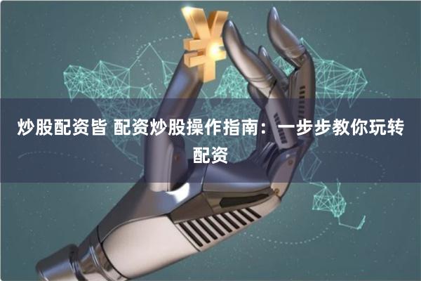 炒股配资皆 配资炒股操作指南：一步步教你玩转配资