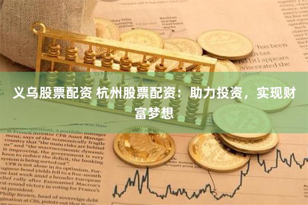 义乌股票配资 杭州股票配资：助力投资，实现财富梦想