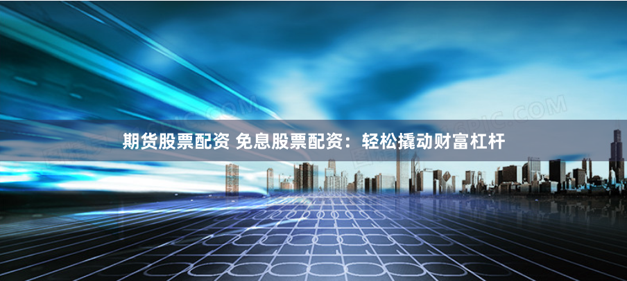 期货股票配资 免息股票配资：轻松撬动财富杠杆