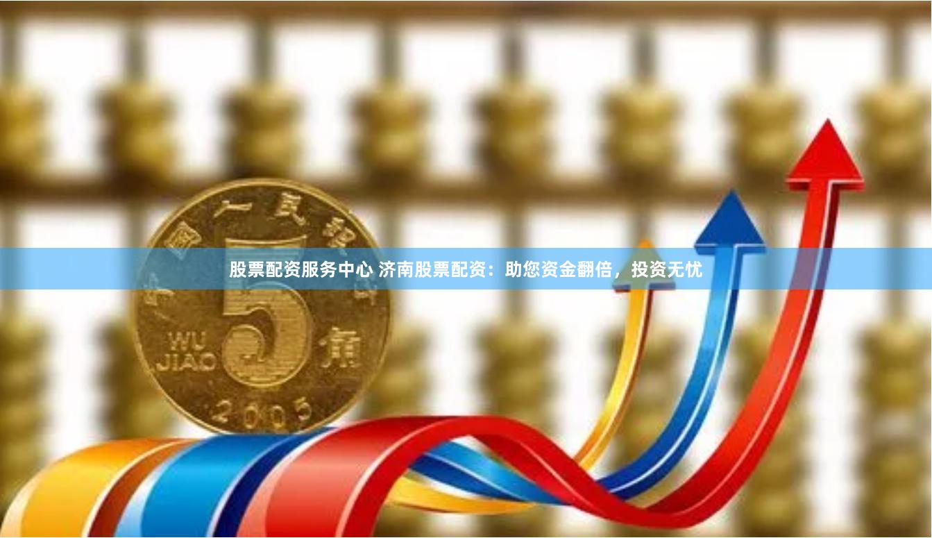 股票配资服务中心 济南股票配资：助您资金翻倍，投资无忧