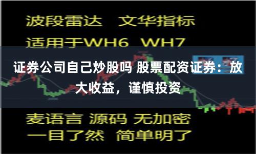 证券公司自己炒股吗 股票配资证券：放大收益，谨慎投资